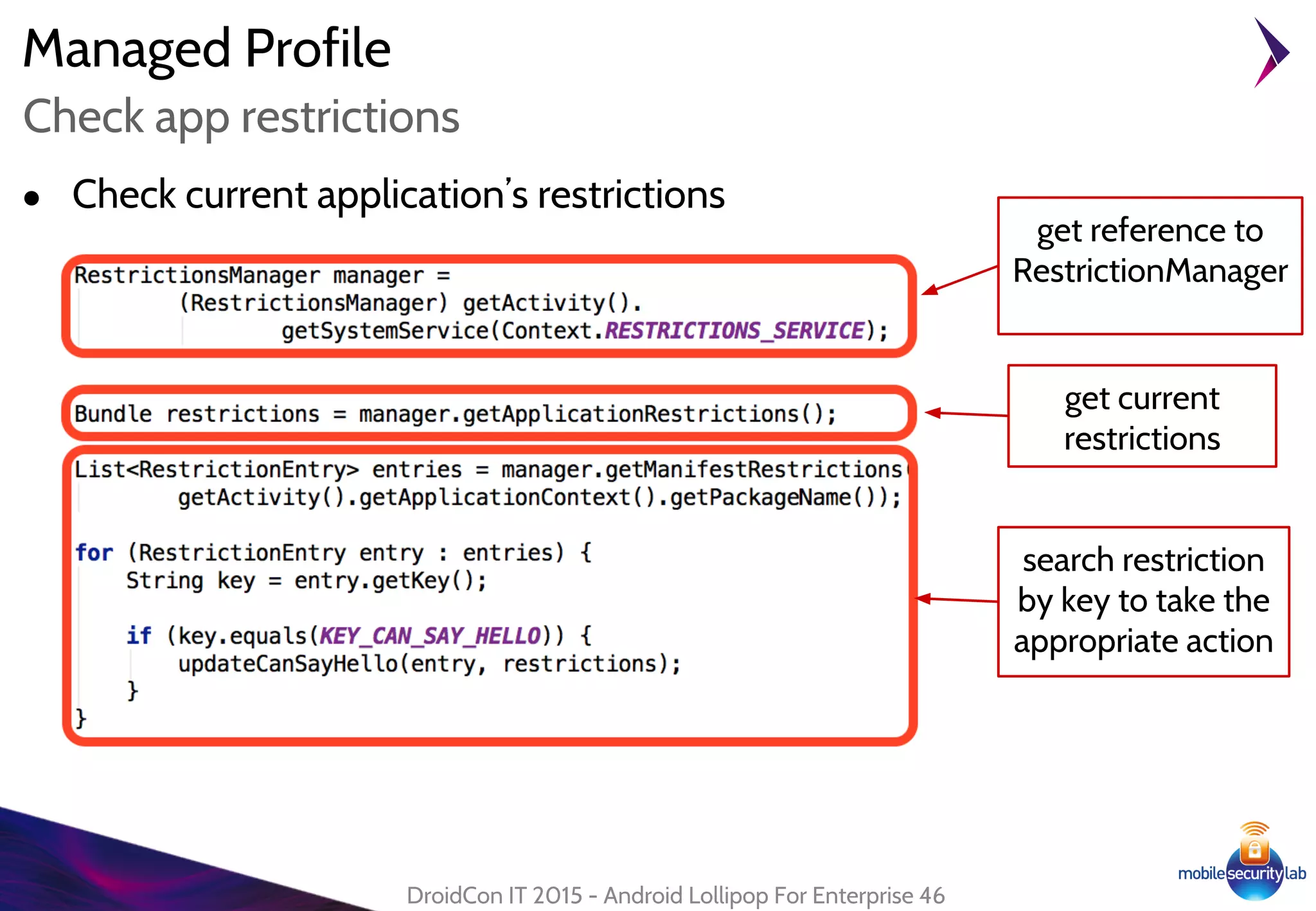 Managed Profile
● Check current application’s restrictions
DroidCon IT 2015 - Android Lollipop For Enterprise 46
Check app restrictions
get current
restrictions
get reference to
RestrictionManager
search restriction
by key to take the
appropriate action
 