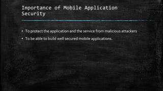 Importance of Mobile Application
Security
▪ To protect the application and the service from malicious attackers
▪ To be able to build well secured mobile applications.
 