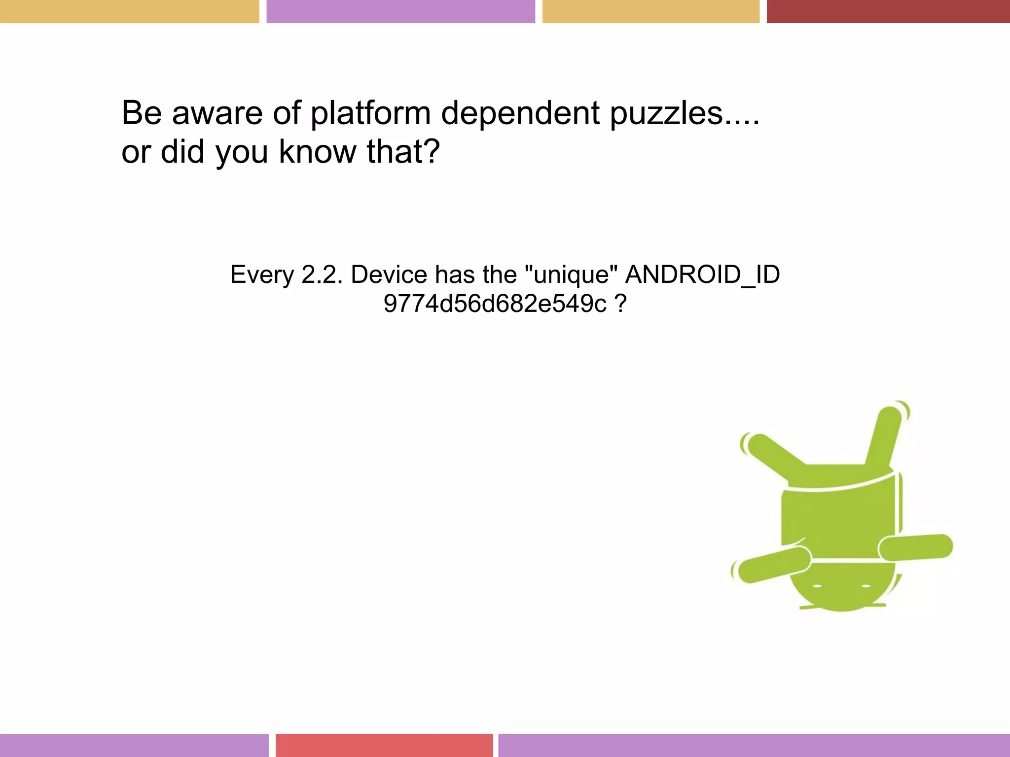Every 2.2. Device has the "unique" ANDROID_ID
9774d56d682e549c ?
Be aware of platform dependent puzzles....
or did you know that?
 