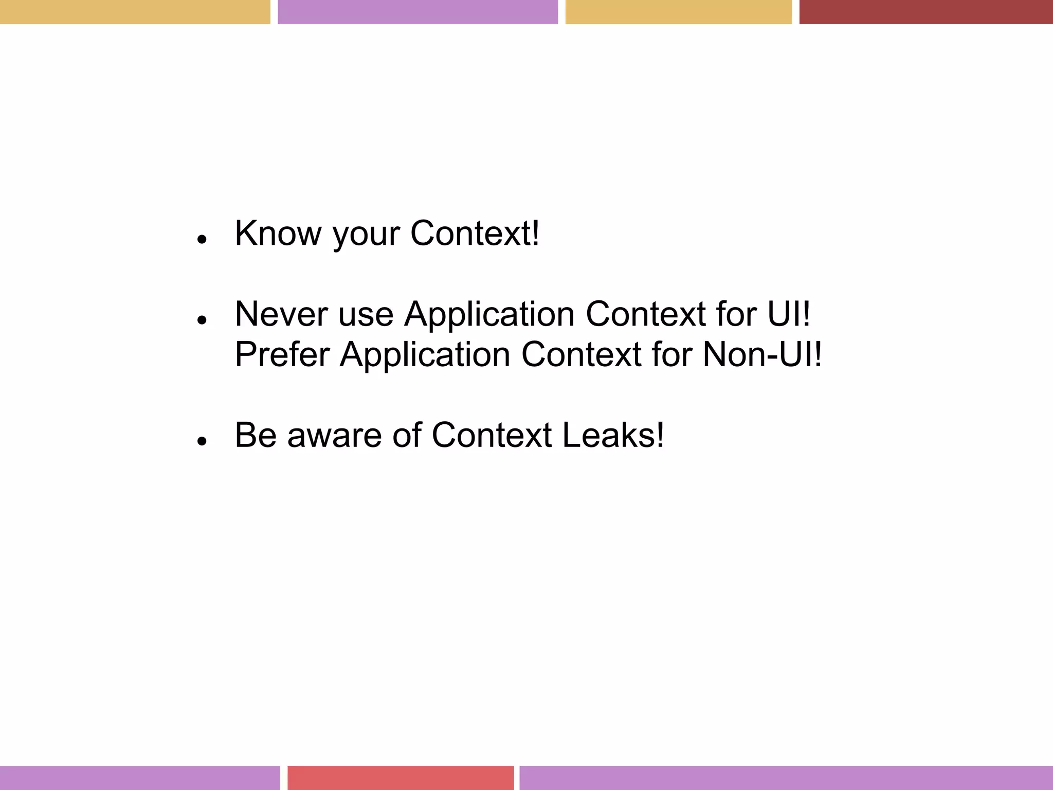 ● Know your Context!
● Never use Application Context for UI!
Prefer Application Context for Non-UI!
● Be aware of Context Leaks!
 