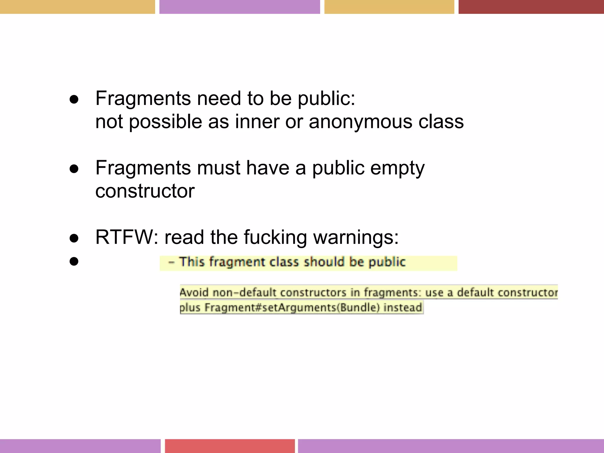 ● Fragments need to be public:
not possible as inner or anonymous class
● Fragments must have a public empty
constructor
● RTFW: read the fucking warnings:
●
 