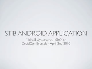 STIB ANDROID APPLICATION
      Michaël Uyttersprot - @eMich
    DroidCon Brussels - April 2nd 2010
 