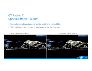 GT Racing 2
Special Effects – Bloom
 Second step, is to apply an horizontal and then a vertical blur
 The bright pass filter output is used as input for the blur part
1st Blur – Horizontal Blur 2nd Blur – Vertical Blur
29
GPA Screenshot GPA Screenshot
 