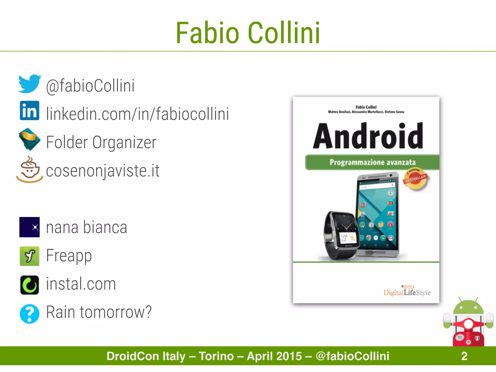 DroidCon Italy – Torino – April 2015 – @fabioCollini 2
Fabio Collini
@fabioCollini
linkedin.com/in/fabiocollini
Folder Organizer
cosenonjaviste.it
nana bianca
Freapp
instal.com
Rain tomorrow?
 