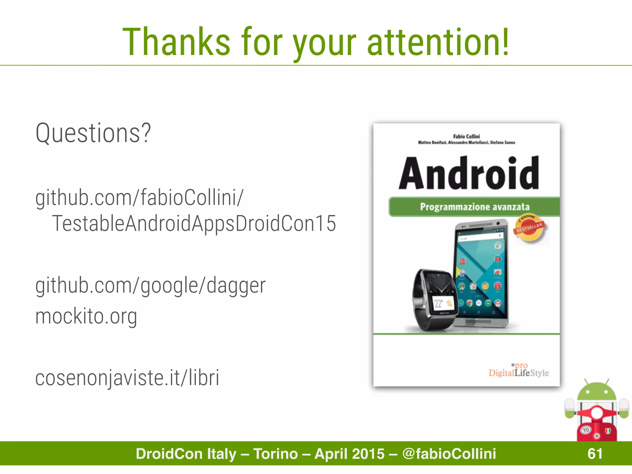 DroidCon Italy – Torino – April 2015 – @fabioCollini 61
Thanks for your attention!
Questions?
github.com/fabioCollini/
TestableAndroidAppsDroidCon15
github.com/google/dagger
mockito.org
cosenonjaviste.it/libri
 