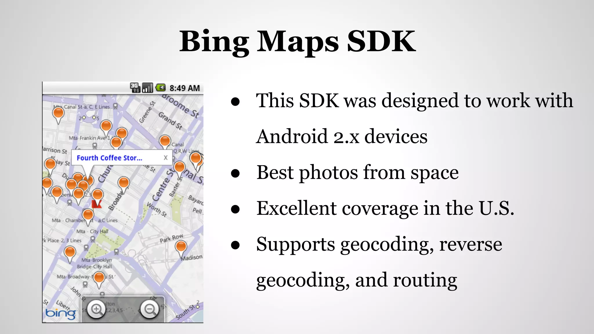 ● This SDK was designed to work with
Android 2.x devices
● Best photos from space
● Excellent coverage in the U.S.
● Supports geocoding, reverse
geocoding, and routing
Bing Maps SDK
 