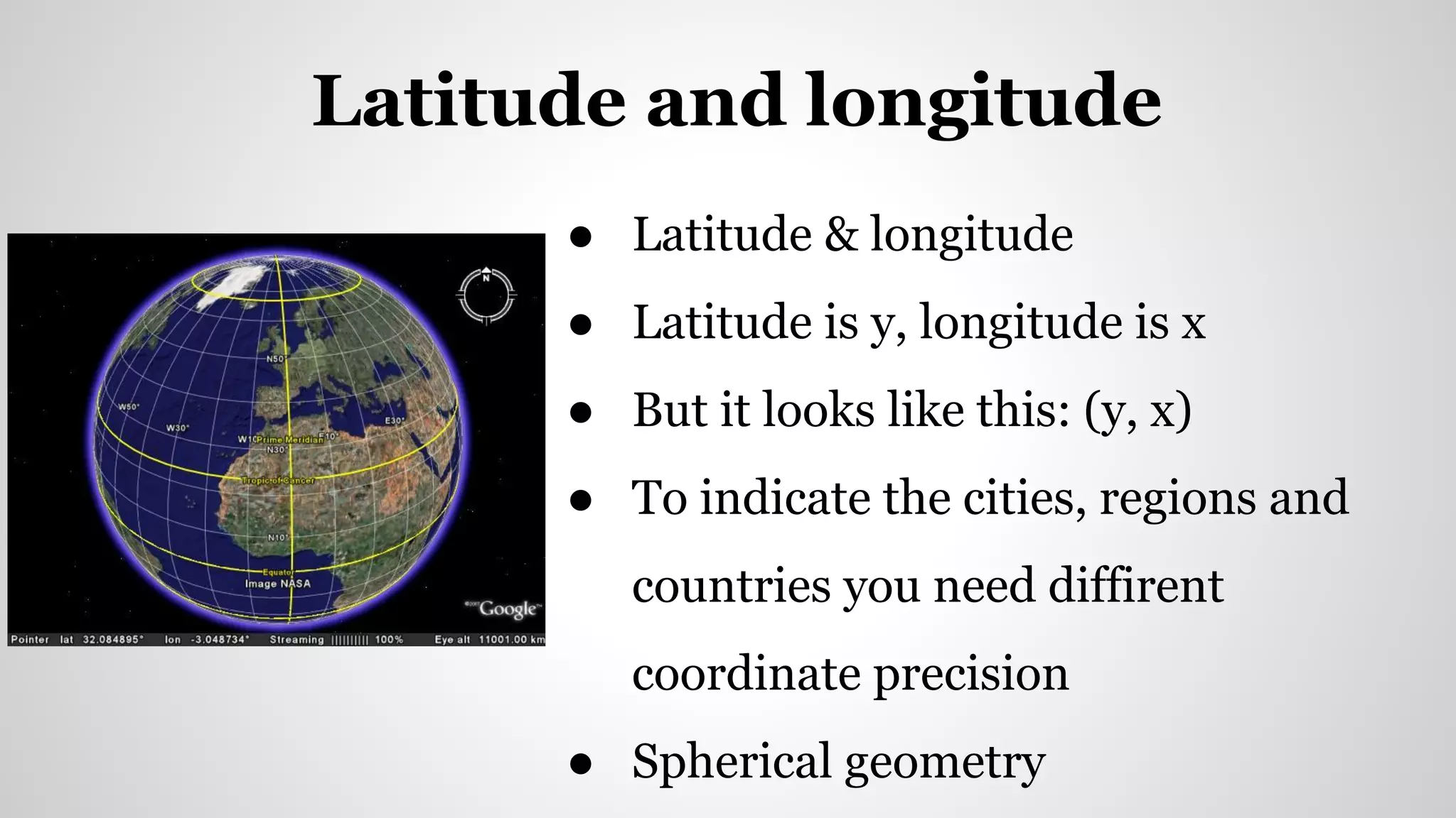 ● Latitude & longitude
● Latitude is y, longitude is x
● But it looks like this: (y, x)
● To indicate the cities, regions and
countries you need diffirent
coordinate precision
● Spherical geometry
Latitude and longitude
 