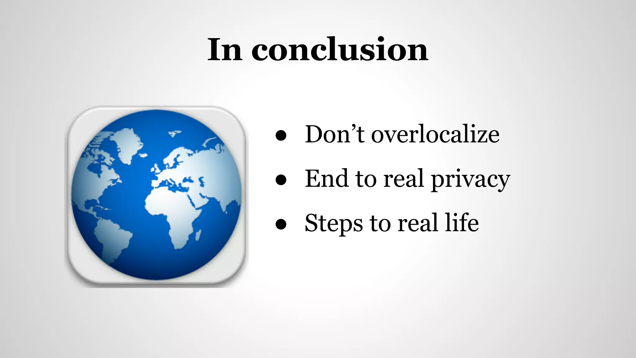 In conclusion
● Don’t overlocalize
● End to real privacy
● Steps to real life
 
