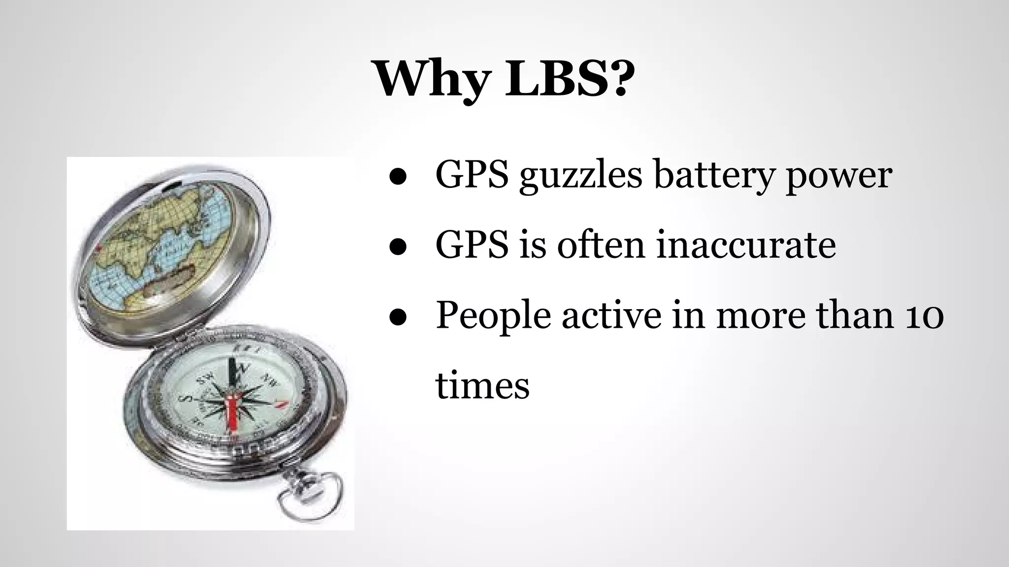 ● GPS guzzles battery power
● GPS is often inaccurate
● People active in more than 10
times
Why LBS?
 