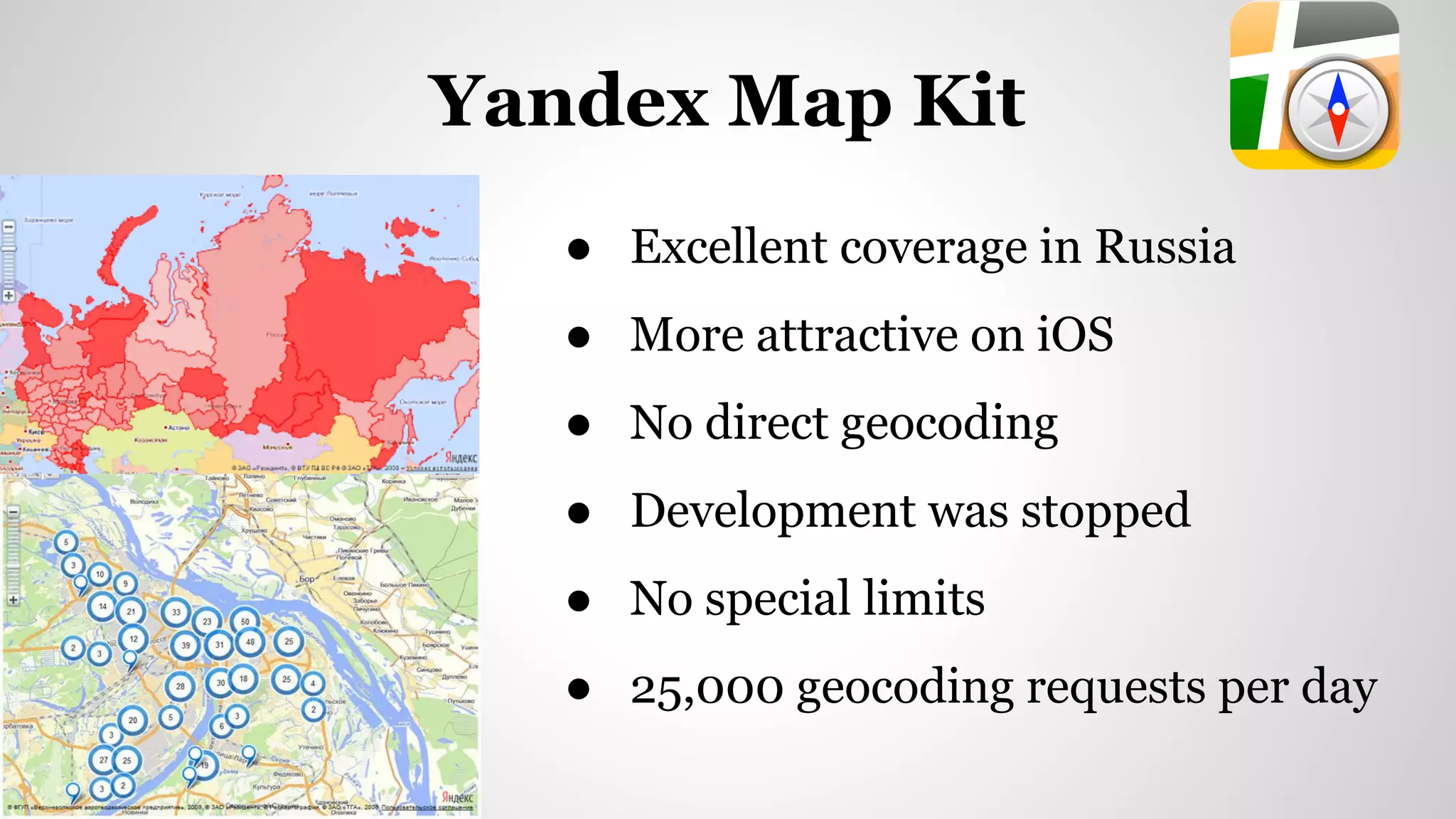 ● Excellent coverage in Russia
● More attractive on iOS
● No direct geocoding
● Development was stopped
● No special limits
● 25,000 geocoding requests per day
Yandex Map Kit
 