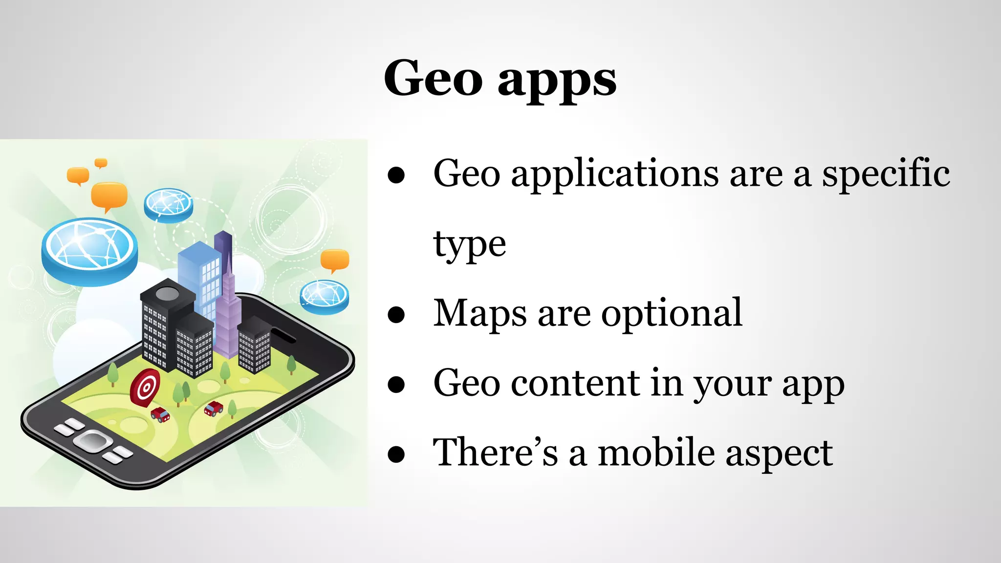 ● Geo applications are a specific
type
● Maps are optional
● Geo content in your app
● There’s a mobile aspect
Geo apps
 