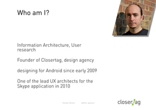 Who am I?



Information Architecture, User
research

Founder of Closertag, design agency

designing for Android since ear...