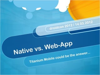 1   2
                                  01   2/1 4 .0 3 .2 0
                              2
                     droidcon




           Web -App
Native vs.                       .
                        a nswer..
                 be the       d
                  Mob ile coul
              m
      Titaniu
 