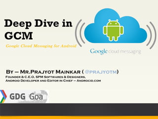Deep Dive in
GCM
Google Cloud Messaging for Android




By – Mr.Prajyot Mainkar ( @prajyotm)
Founder & C.E.O, SPM Softwares & Designers,
Android Developer and Editor in Chief – Androcid.com
 