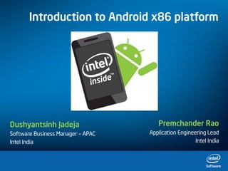 Introduction to Android x86 platform




Dushyantsinh Jadeja                   Premchander Rao
Software Business Manager – APAC   Application Engineering Lead
Intel India                                           Intel India
 