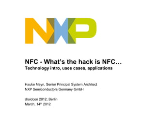 NFC - What’s the hack is NFC…
Technology intro, uses cases, applications


Hauke Meyn, Senior Principal System Architect
NXP Semiconductors Germany GmbH

droidcon 2012, Berlin
March, 14th 2012
 