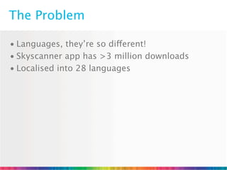 The Problem

• Languages, they’re so different!
• Skyscanner app has >3 million downloads
• Localised into 28 languages
 