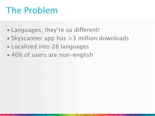 The Problem

• Languages, they’re so different!
• Skyscanner app has >3 million downloads
• Localised into 28 languages
• 46% of users are non-english
 