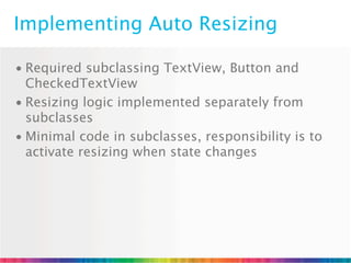 Implementing Auto Resizing

• Required subclassing TextView, Button and
  CheckedTextView
• Resizing logic implemented separately from
  subclasses
• Minimal code in subclasses, responsibility is to
  activate resizing when state changes
 