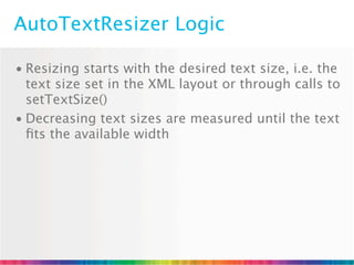 AutoTextResizer Logic

• Resizing starts with the desired text size, i.e. the
  text size set in the XML layout or through calls to
  setTextSize()
• Decreasing text sizes are measured until the text
  ﬁts the available width
 
