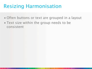 Resizing Harmonisation

• Often buttons or text are grouped in a layout
• Text size within the group needs to be
  consistent
 