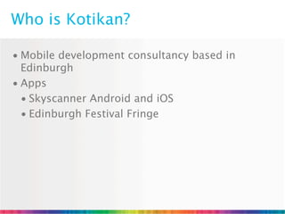 Who is Kotikan?

• Mobile development consultancy based in
  Edinburgh
• Apps
  • Skyscanner Android and iOS
  • Edinburgh Festival Fringe
 