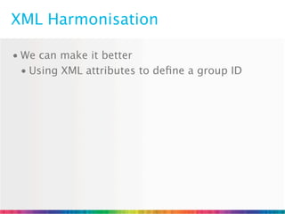 XML Harmonisation

• We can make it better
  • Using XML attributes to deﬁne a group ID
 
