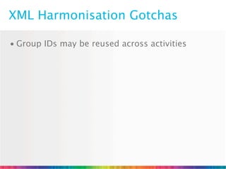 XML Harmonisation Gotchas

• Group IDs may be reused across activities
 