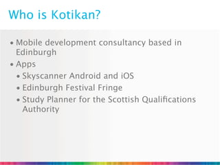 Who is Kotikan?

• Mobile development consultancy based in
  Edinburgh
• Apps
  • Skyscanner Android and iOS
  • Edinburgh Festival Fringe
  • Study Planner for the Scottish Qualiﬁcations
    Authority
 