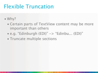 Flexible Truncation

• Why?
  • Certain parts of TextView content may be more
    important than others
  • e.g. “Edinburgh (EDI)” -> “Edinbu... (EDI)”
  • Truncate multiple sections
 