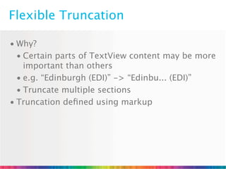 Flexible Truncation

• Why?
  • Certain parts of TextView content may be more
    important than others
  • e.g. “Edinburgh (EDI)” -> “Edinbu... (EDI)”
  • Truncate multiple sections
• Truncation deﬁned using markup
 