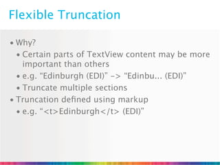 Flexible Truncation

• Why?
  • Certain parts of TextView content may be more
    important than others
  • e.g. “Edinburgh (EDI)” -> “Edinbu... (EDI)”
  • Truncate multiple sections
• Truncation deﬁned using markup
  • e.g. “<t>Edinburgh</t> (EDI)”
 