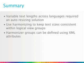 Summary

• Variable text lengths across languages required
  an auto resizing solution
• Use harmonizing to keep text sizes consistent
  within logical view groups
• Harmonizer groups can be deﬁned using XML
  attributes
 