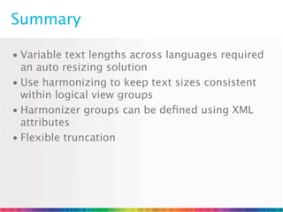 Summary

• Variable text lengths across languages required
  an auto resizing solution
• Use harmonizing to keep text sizes consistent
  within logical view groups
• Harmonizer groups can be deﬁned using XML
  attributes
• Flexible truncation
 