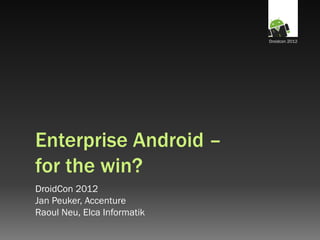 Droidcon 2012




Enterprise Android –
for the win?
DroidCon 2012
Jan Peuker, Accenture
Raoul Neu, Elca Informatik
 