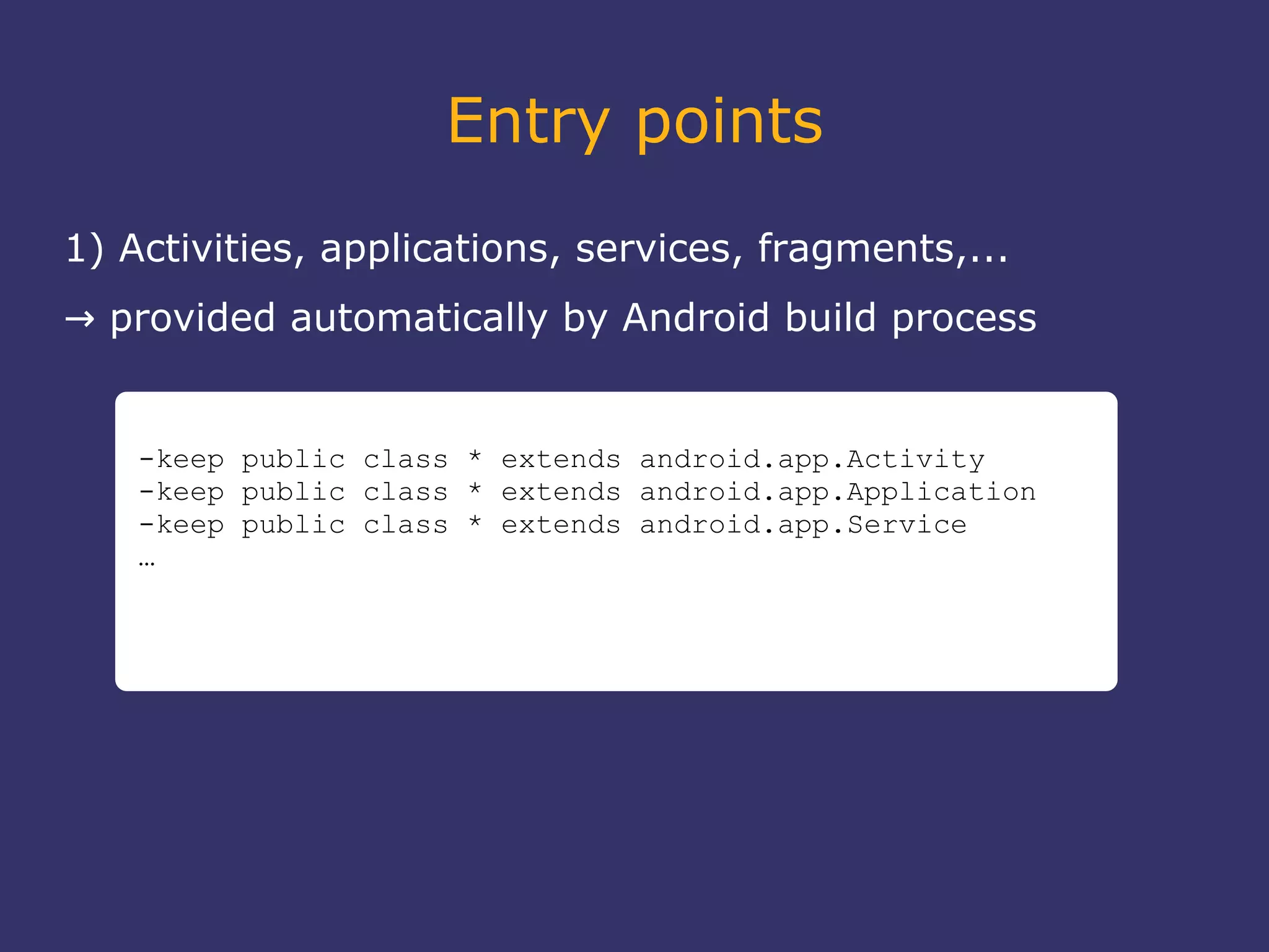 Entry points
1) Activities, applications, services, fragments,...
→ provided automatically by Android build process
-keep public class * extends android.app.Activity
-keep public class * extends android.app.Application
-keep public class * extends android.app.Service
…
 