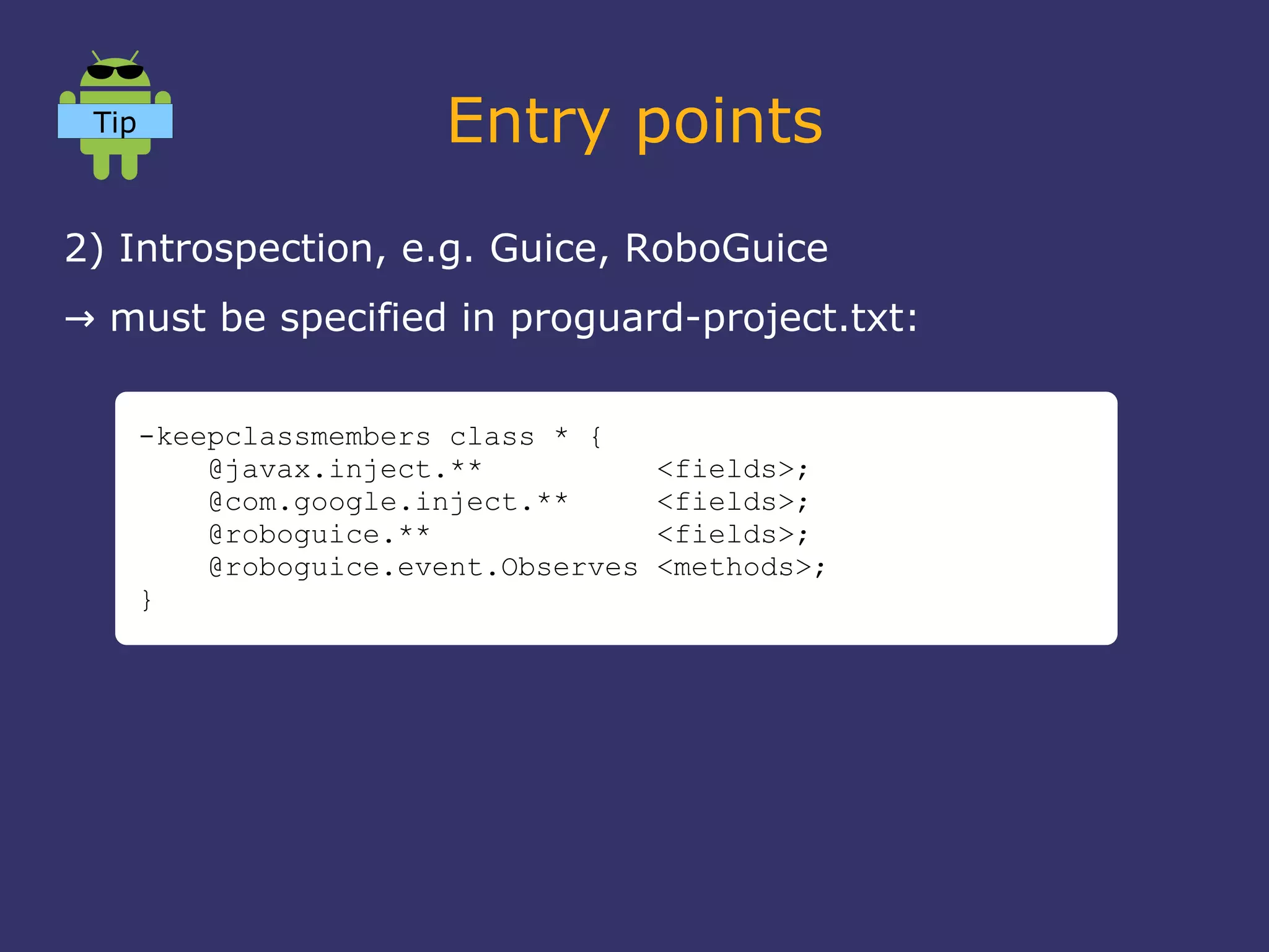 Entry points
2) Introspection, e.g. Guice, RoboGuice
→ must be specified in proguard-project.txt:
-keepclassmembers class * {
@javax.inject.** <fields>;
@com.google.inject.** <fields>;
@roboguice.** <fields>;
@roboguice.event.Observes <methods>;
}
Tip
 