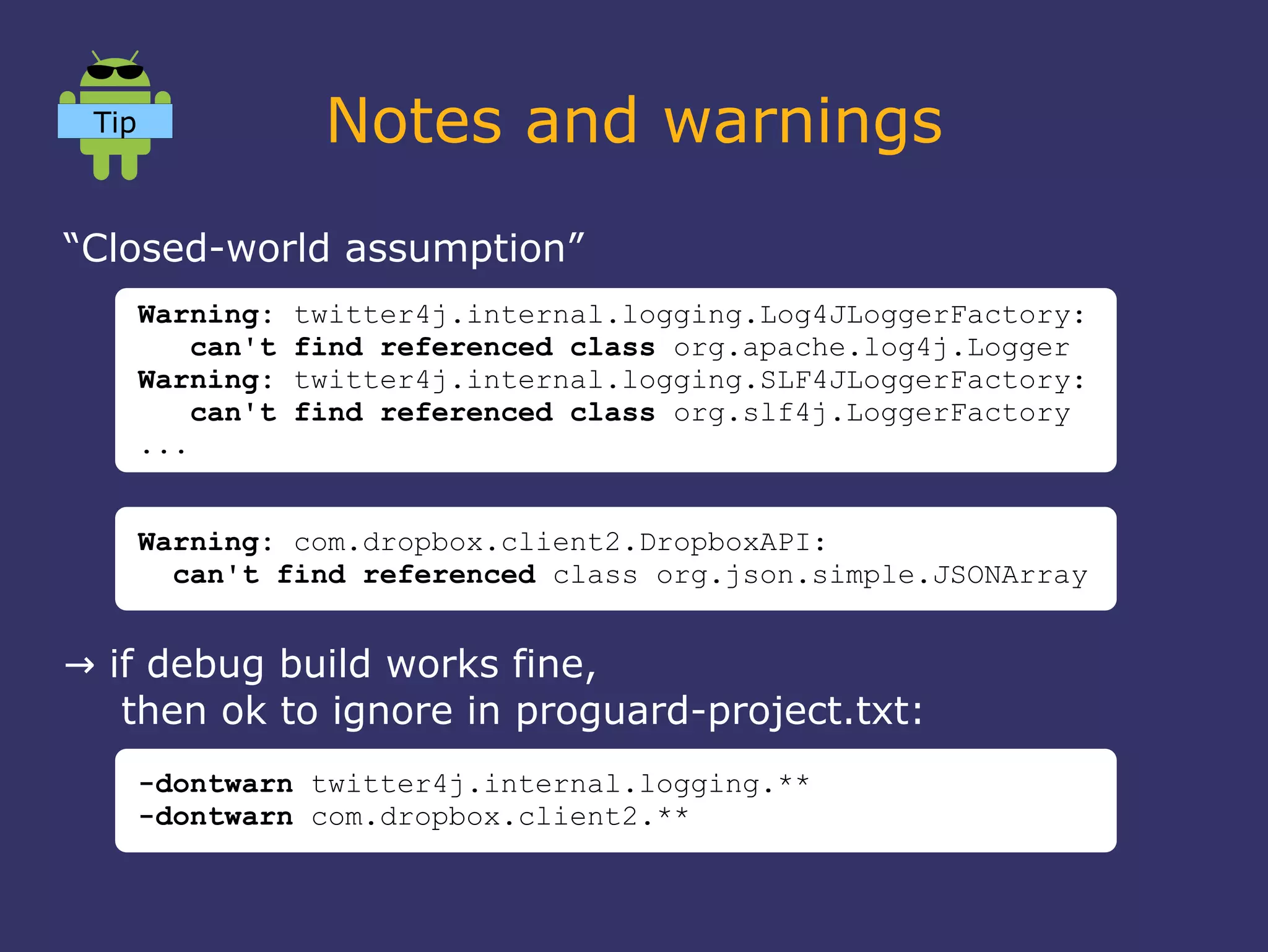 Notes and warnings
“Closed-world assumption”
→ if debug build works fine,
then ok to ignore in proguard-project.txt:
Warning: com.dropbox.client2.DropboxAPI:
can't find referenced class org.json.simple.JSONArray
-dontwarn twitter4j.internal.logging.**
-dontwarn com.dropbox.client2.**
Warning: twitter4j.internal.logging.Log4JLoggerFactory:
can't find referenced class org.apache.log4j.Logger
Warning: twitter4j.internal.logging.SLF4JLoggerFactory:
can't find referenced class org.slf4j.LoggerFactory
...
Tip
 
