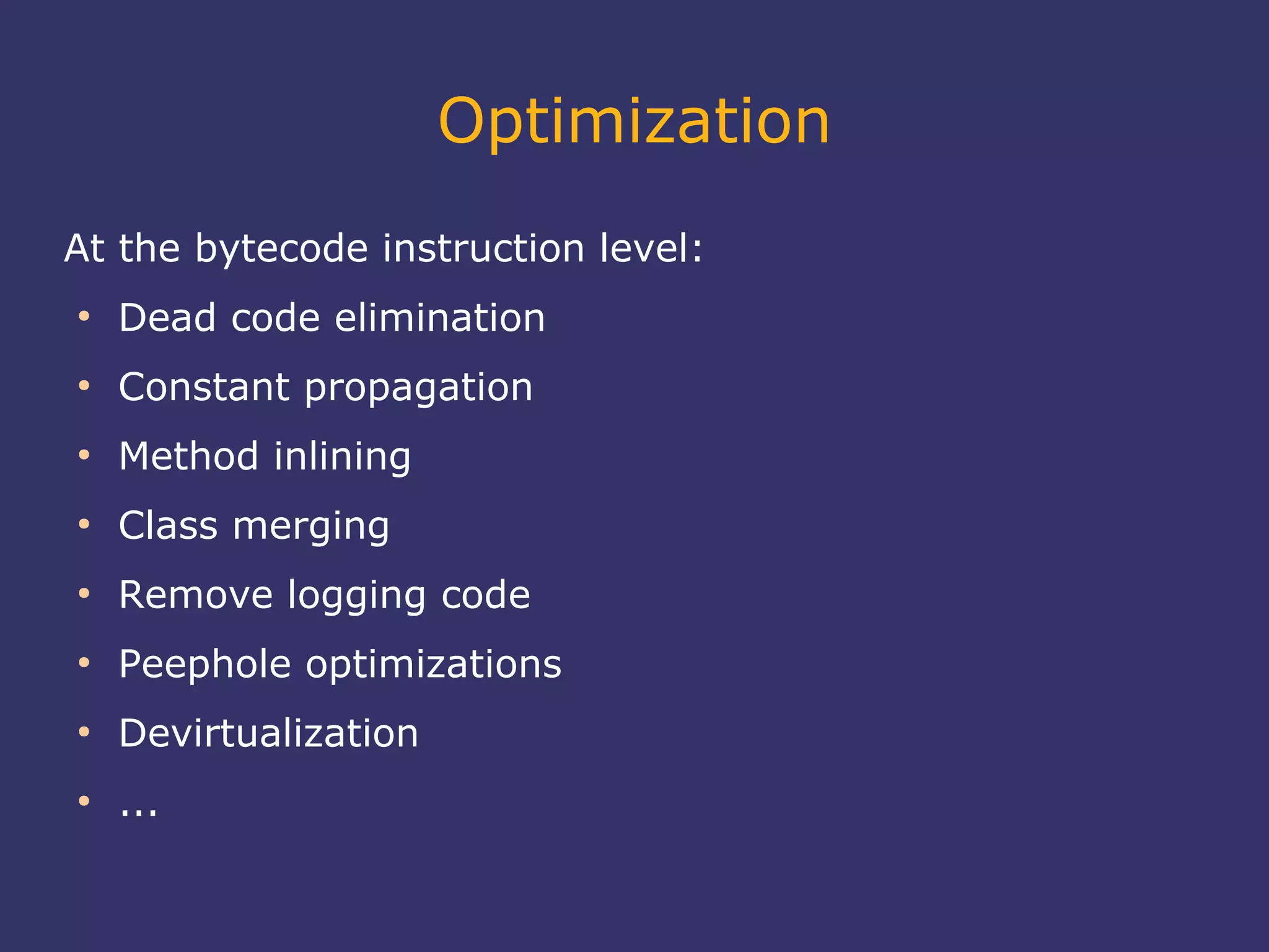 Optimization
At the bytecode instruction level:
●
Dead code elimination
●
Constant propagation
●
Method inlining
●
Class merging
●
Remove logging code
●
Peephole optimizations
●
Devirtualization
●
...
 