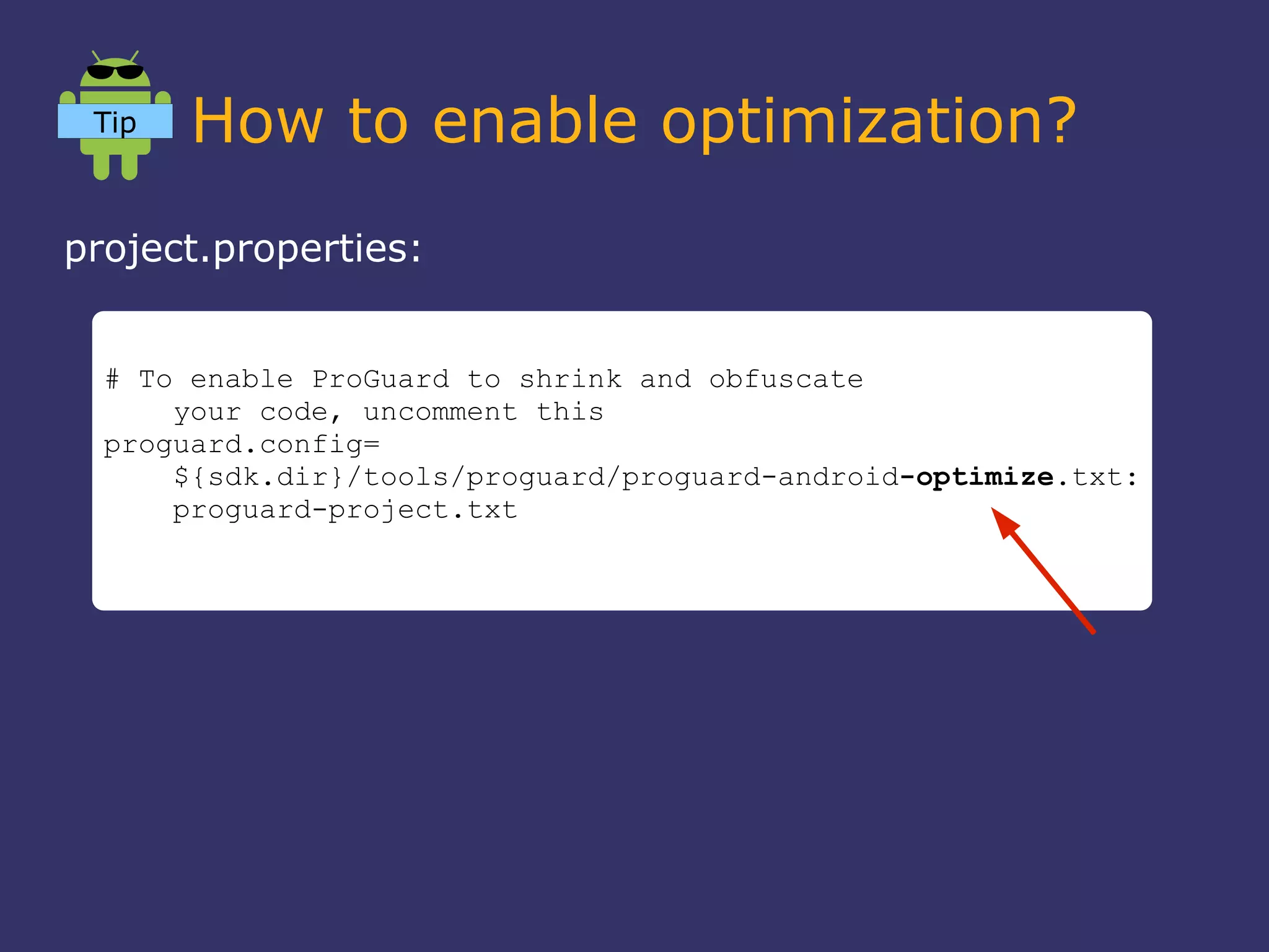 How to enable optimization?
project.properties:
# To enable ProGuard to shrink and obfuscate
your code, uncomment this
proguard.config=
${sdk.dir}/tools/proguard/proguard-android-optimize.txt:
proguard-project.txt
Tip
 