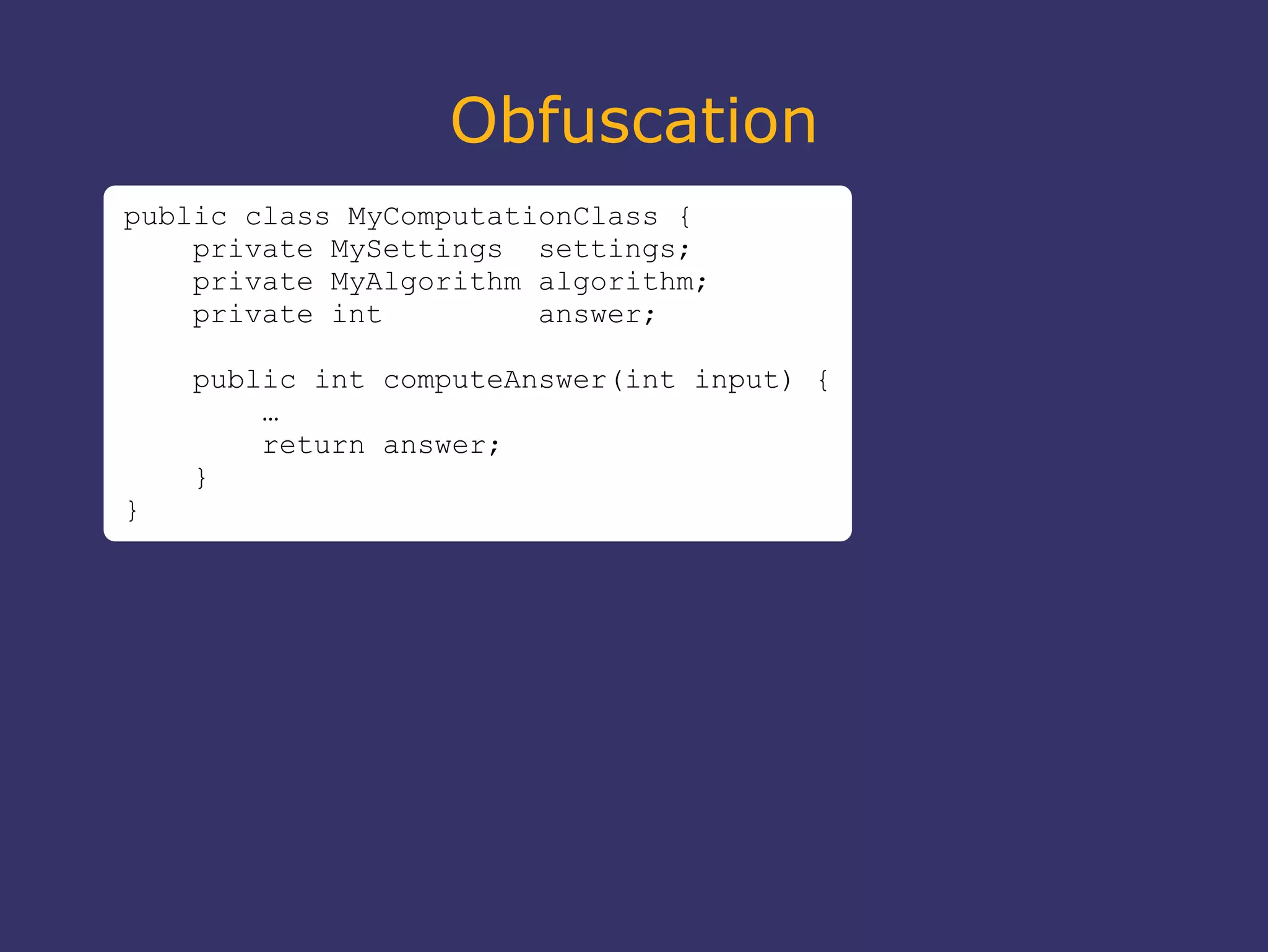 Obfuscation
public class MyComputationClass {
private MySettings settings;
private MyAlgorithm algorithm;
private int answer;
public int computeAnswer(int input) {
…
return answer;
}
}
 