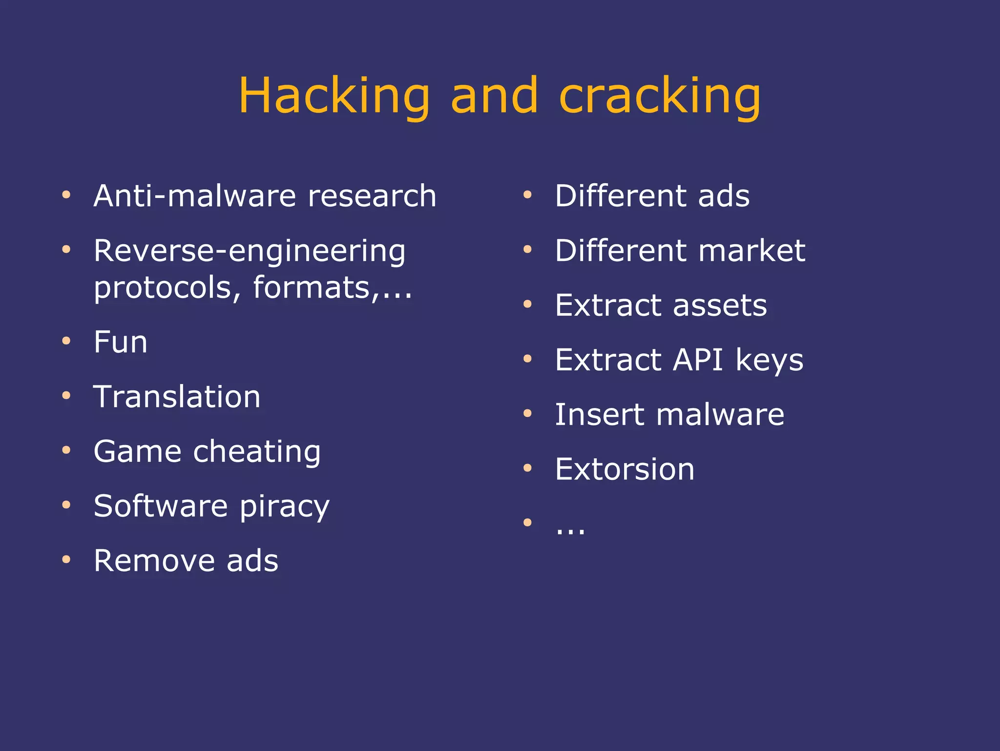 Hacking and cracking
●
Anti-malware research
●
Reverse-engineering
protocols, formats,...
●
Fun
●
Translation
●
Game cheating
●
Software piracy
●
Remove ads
●
Different ads
●
Different market
●
Extract assets
●
Extract API keys
●
Insert malware
●
Extorsion
●
...
 