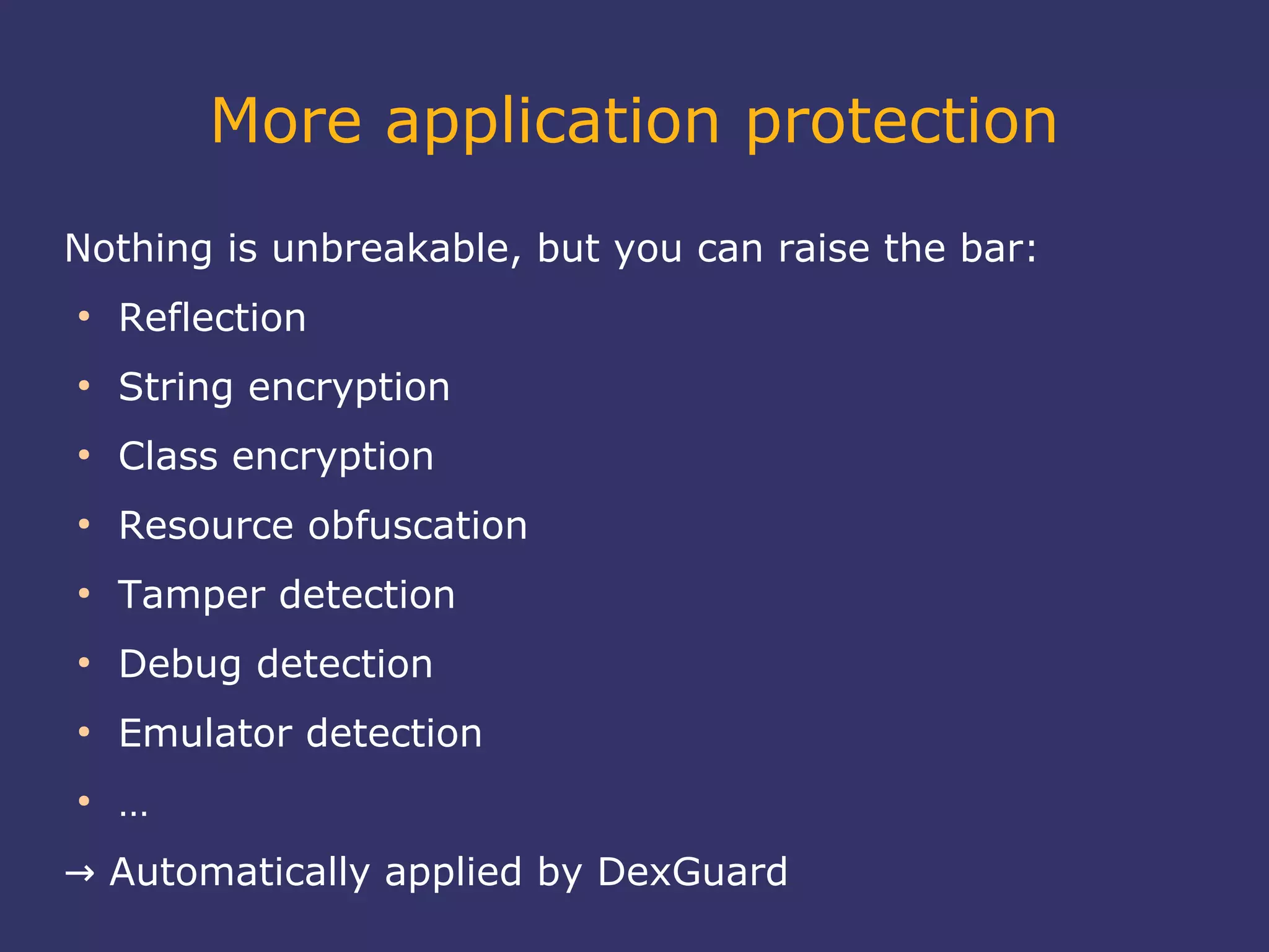 More application protection
Nothing is unbreakable, but you can raise the bar:
●
Reflection
●
String encryption
●
Class encryption
●
Resource obfuscation
●
Tamper detection
●
Debug detection
●
Emulator detection
●
…
→ Automatically applied by DexGuard
 