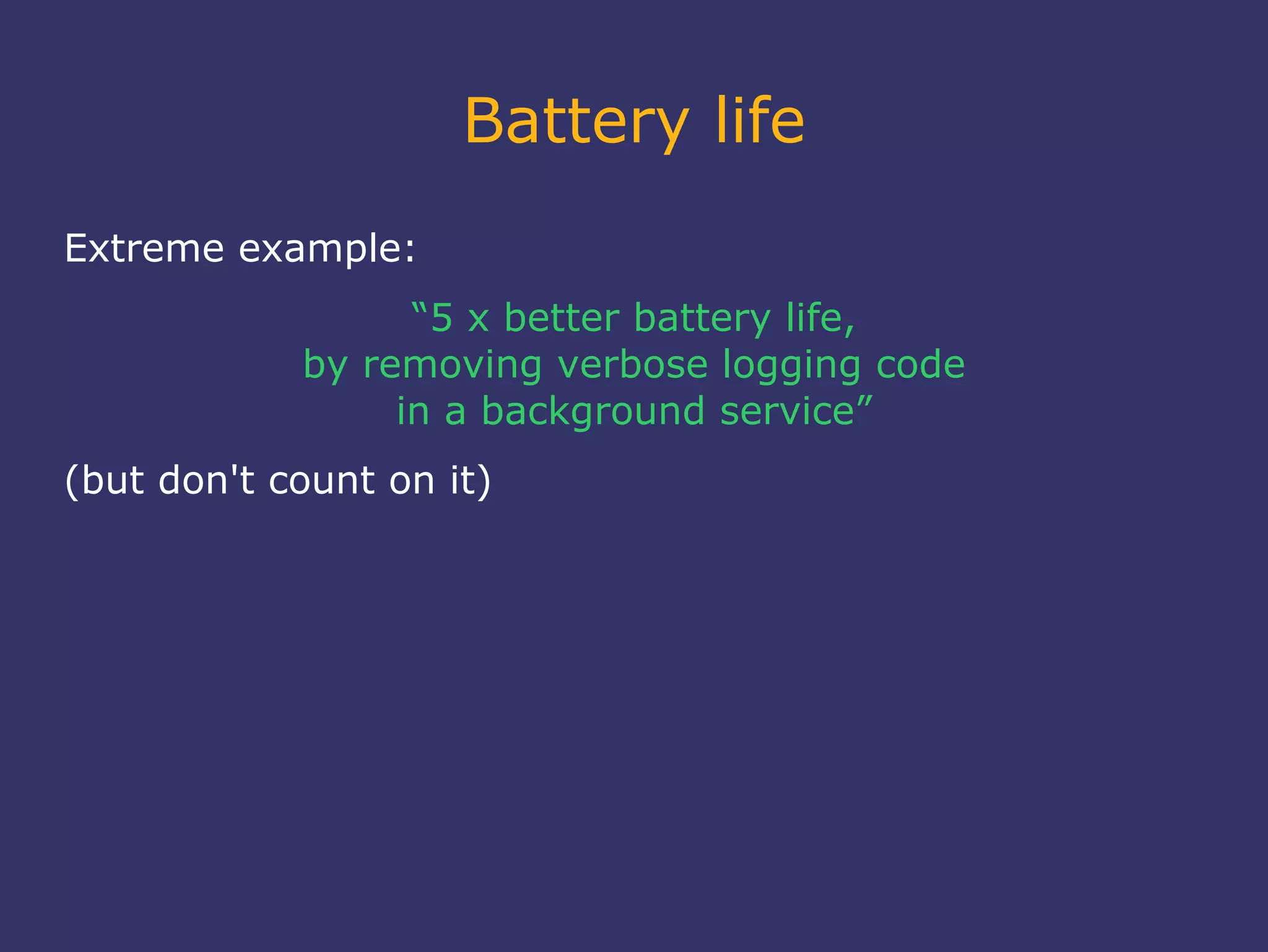 Battery life
Extreme example:
“5 x better battery life,
by removing verbose logging code
in a background service”
(but don't count on it)
 