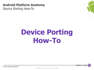 8
COPYRIGHT © 2013 ALCATEL-LUCENT. ALL RIGHTS RESERVED.
Android Platform Anatomy
Device Porting How-To
Device Porting
How-To
 