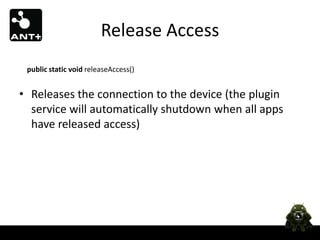 Release Access
 public static void releaseAccess()


• Releases the connection to the device (the plugin
  service will automatically shutdown when all apps
  have released access)
 