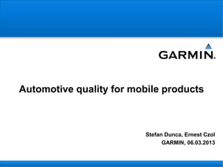 Automotive quality for mobile products
Stefan Dunca, Ernest Czol
GARMIN, 06.03.2013
 