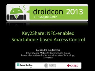 Key2Share: NFC-enabled
Smartphone-based Access Control
Alexandra Dmitrienko
Cyberphysical Mobile Systems Security Group
Fraunhofer Institute for Secure Information Technology,
Darmstadt
 