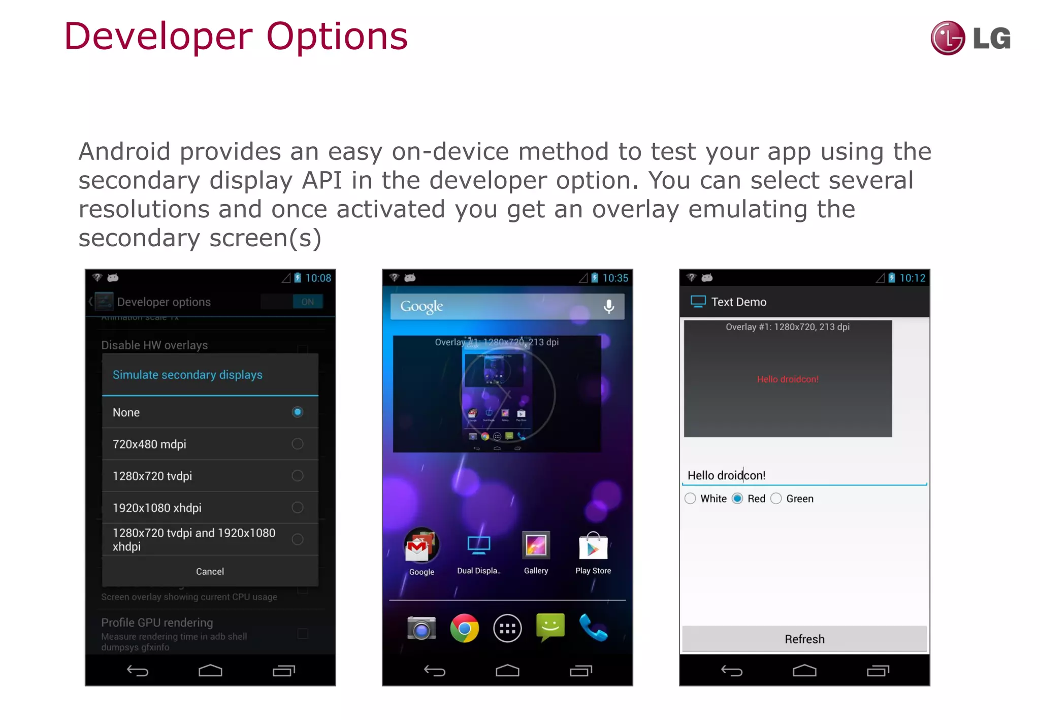 Developer Options

Android provides an easy on-device method to test your app using the
secondary display API in the developer option. You can select several
resolutions and once activated you get an overlay emulating the
secondary screen(s)
 
