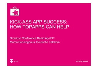 KICK-ASS APP SUCCESS:
HOW TOPAPPS CAN HELP
Droidcon Conference Berlin April 9th
Marco Benninghaus, Deutsche Telekom
 